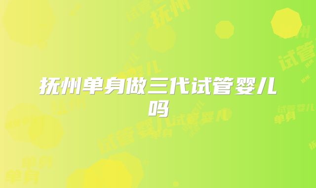 抚州单身做三代试管婴儿吗