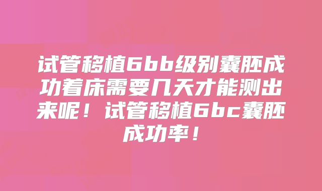 试管移植6bb级别囊胚成功着床需要几天才能测出来呢！试管移植6bc囊胚成功率！