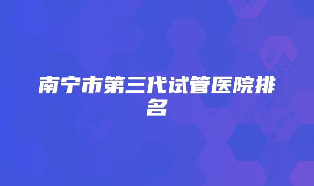 南宁市第三代试管医院排名