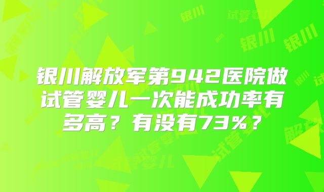 银川解放军第942医院做试管婴儿一次能成功率有多高？有没有73%？