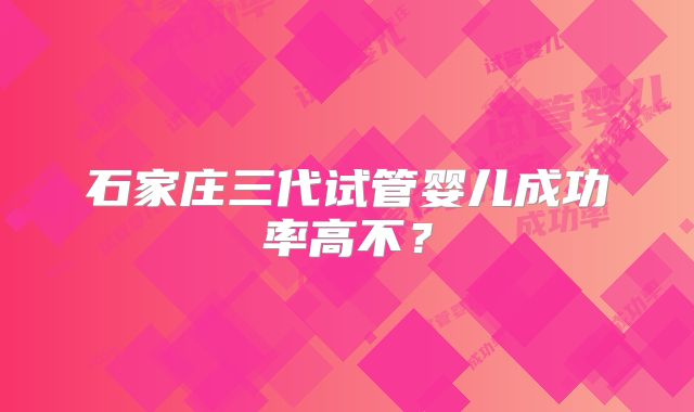 石家庄三代试管婴儿成功率高不？