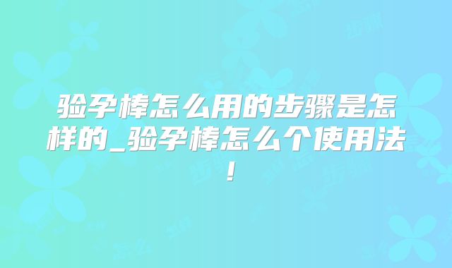 验孕棒怎么用的步骤是怎样的_验孕棒怎么个使用法!