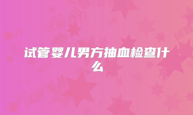 试管婴儿男方抽血检查什么