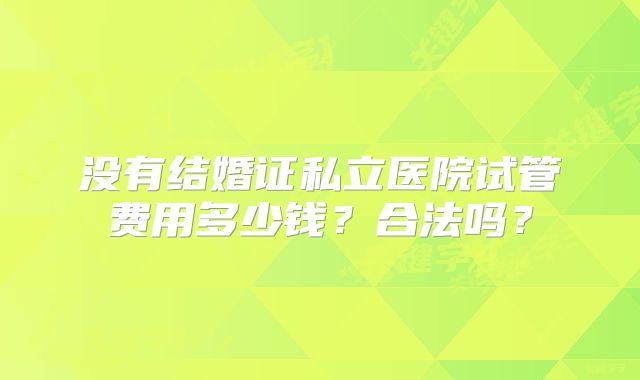 没有结婚证私立医院试管费用多少钱？合法吗？