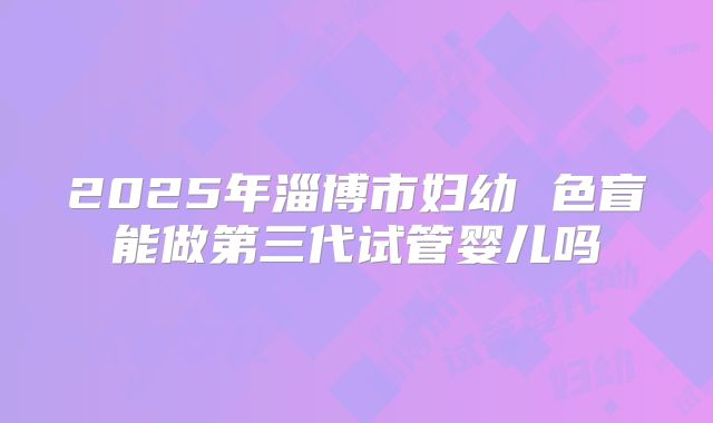 2025年淄博市妇幼 色盲能做第三代试管婴儿吗