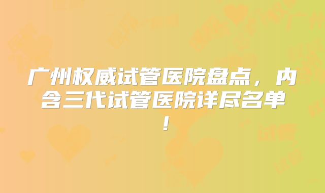 广州权威试管医院盘点，内含三代试管医院详尽名单！