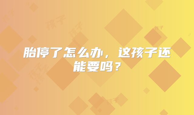 胎停了怎么办，这孩子还能要吗？