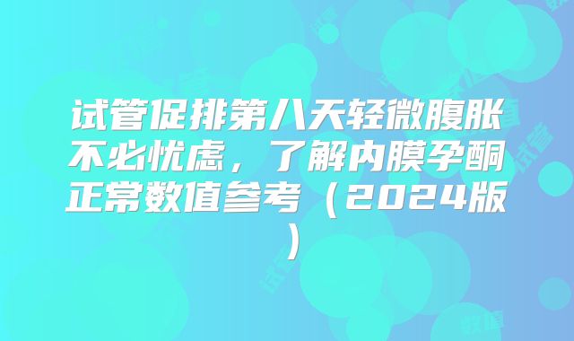 试管促排第八天轻微腹胀不必忧虑,了解内膜孕酮正常数值参考(2024版)