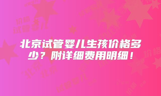 北京试管婴儿生孩价格多少?附详细费用明细!