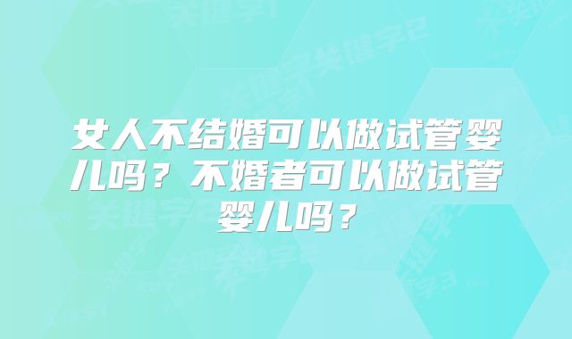 女人不结婚可以做试管婴儿吗？不婚者可以做试管婴儿吗？
