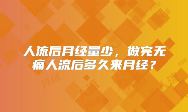 人流后月经量少，做完无痛人流后多久来月经？