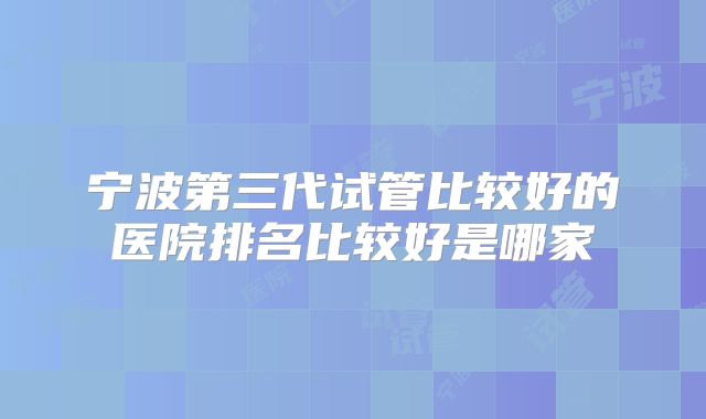 宁波第三代试管比较好的医院排名比较好是哪家