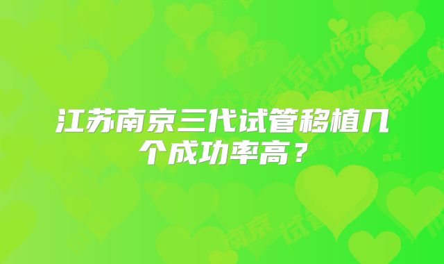 江苏南京三代试管移植几个成功率高？