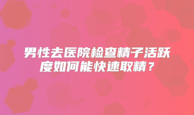 男性去医院检查精子活跃度如何能快速取精？