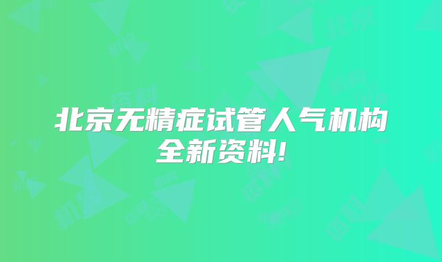 北京无精症试管人气机构全新资料!