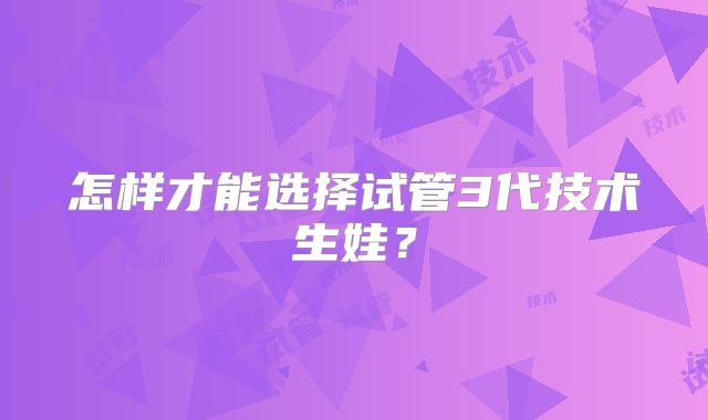 怎样才能选择试管3代技术生娃？