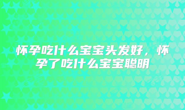 怀孕吃什么宝宝头发好，怀孕了吃什么宝宝聪明