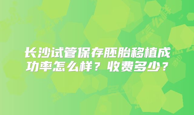 长沙试管保存胚胎移植成功率怎么样？收费多少？