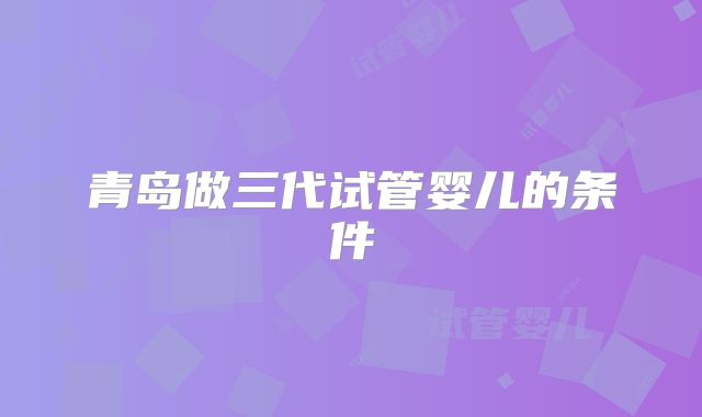 青岛做三代试管婴儿的条件
