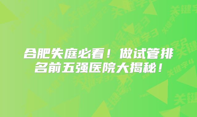 合肥失庭必看！做试管排名前五强医院大揭秘！