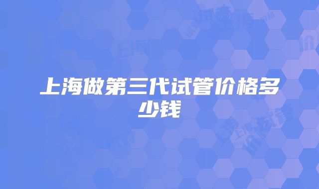 上海做第三代试管价格多少钱