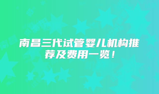 南昌三代试管婴儿机构推荐及费用一览！