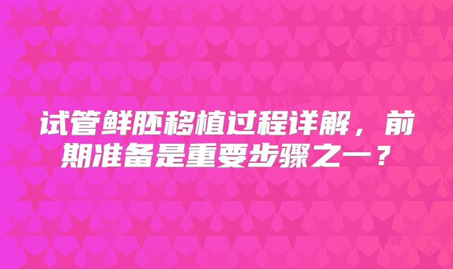 试管鲜胚移植过程详解，前期准备是重要步骤之一？