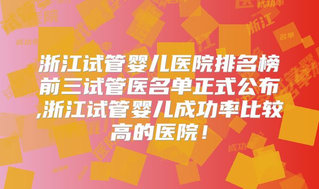 浙江试管婴儿医院排名榜前三试管医名单正式公布,浙江试管婴儿成功率比较高的医院!