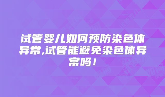 试管婴儿如何预防染色体异常,试管能避免染色体异常吗！