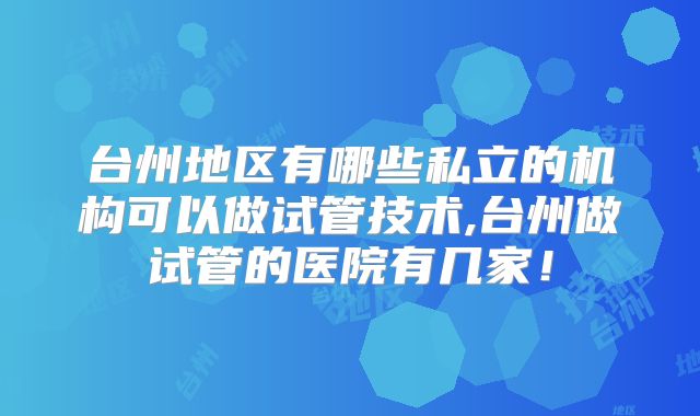 台州地区有哪些私立的机构可以做试管技术,台州做试管的医院有几家！