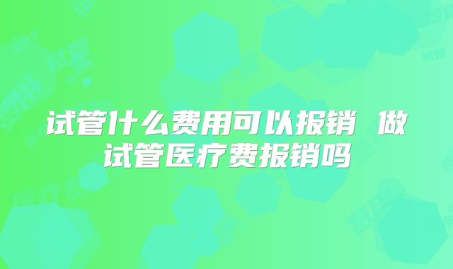 试管什么费用可以报销 做试管医疗费报销吗