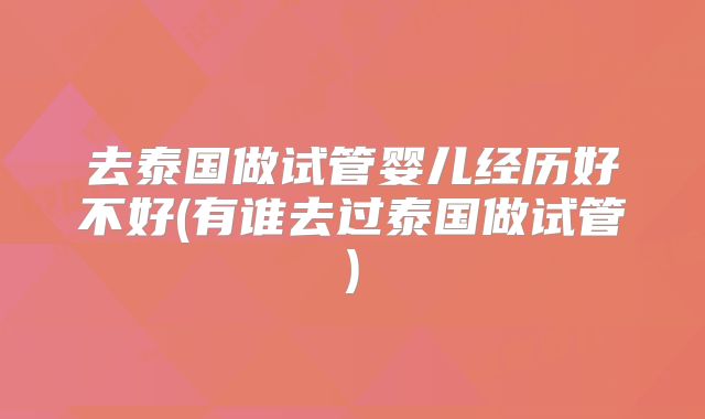 去泰国做试管婴儿经历好不好(有谁去过泰国做试管)