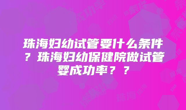 珠海妇幼试管要什么条件？珠海妇幼保健院做试管婴成功率？？
