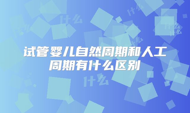 试管婴儿自然周期和人工周期有什么区别