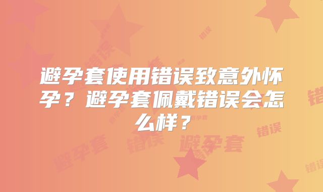 避孕套使用错误致意外怀孕?避孕套佩戴错误会怎么样?