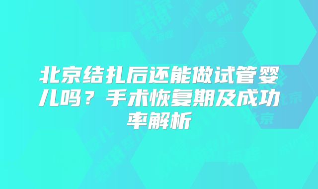 北京结扎后还能做试管婴儿吗？手术恢复期及成功率解析