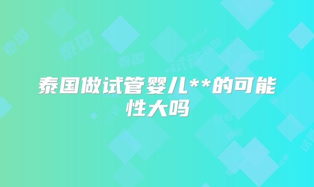 泰国做试管婴儿**的可能性大吗