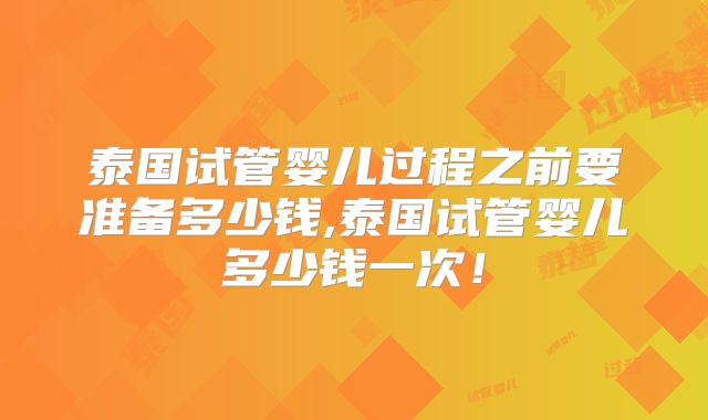 泰国试管婴儿过程之前要准备多少钱,泰国试管婴儿多少钱一次！