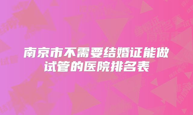 南京市不需要结婚证能做试管的医院排名表