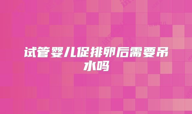 试管婴儿促排卵后需要吊水吗