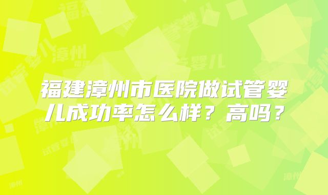 福建漳州市医院做试管婴儿成功率怎么样？高吗？