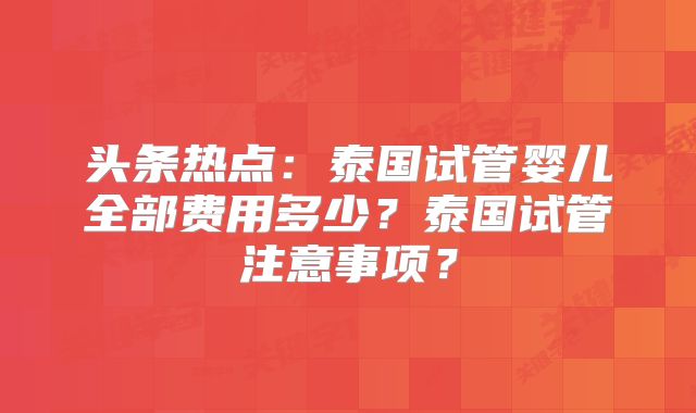 头条热点：泰国试管婴儿全部费用多少？泰国试管注意事项？