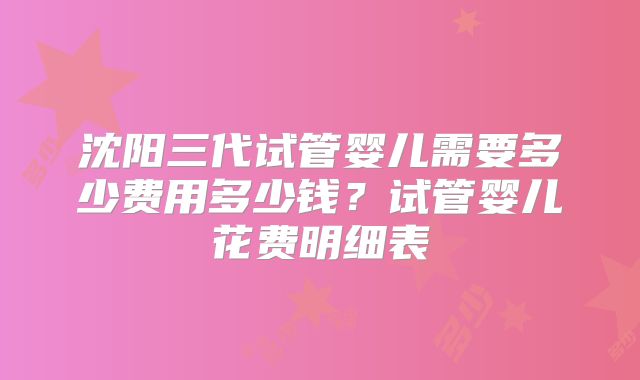 沈阳三代试管婴儿需要多少费用多少钱?试管婴儿花费明细表