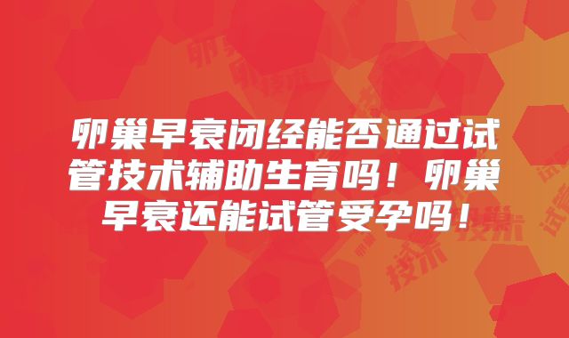 卵巢早衰闭经能否通过试管技术辅助生育吗！卵巢早衰还能试管受孕吗！