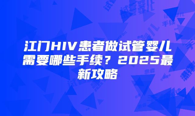 江门HIV患者做试管婴儿需要哪些手续？2025最新攻略