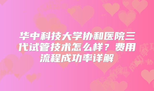 华中科技大学协和医院三代试管技术怎么样？费用流程成功率详解