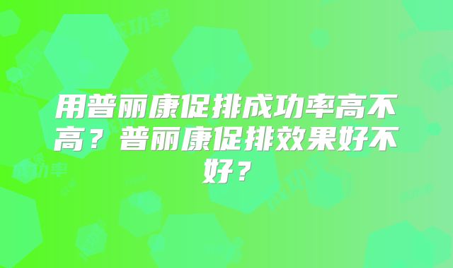 用普丽康促排成功率高不高?普丽康促排效果好不好?