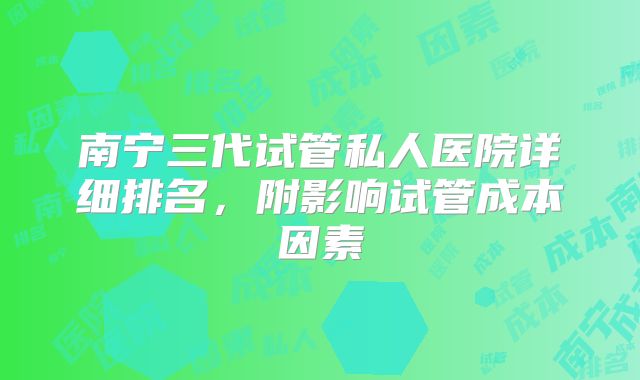南宁三代试管私人医院详细排名,附影响试管成本因素