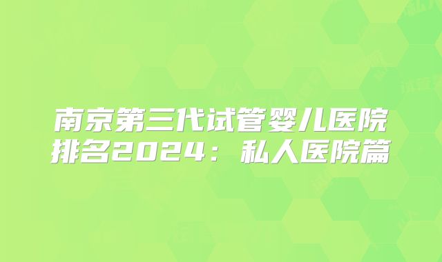 南京第三代试管婴儿医院排名2024：私人医院篇