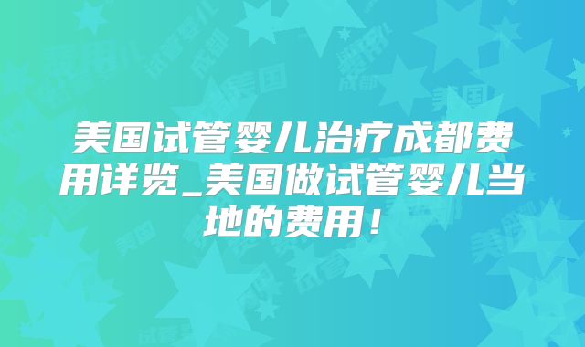 美国试管婴儿治疗成都费用详览_美国做试管婴儿当地的费用！
